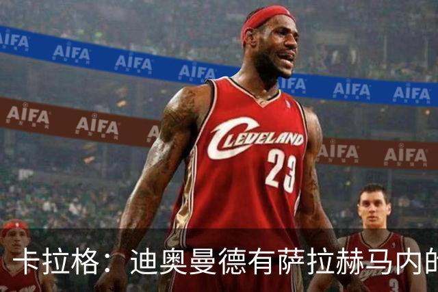 卡拉格：迪奥曼德有萨拉赫马内的特质 值不值1亿？反正不是我的钱